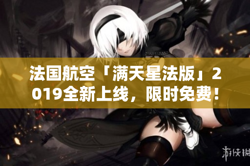 法国航空「满天星法版」2019全新上线，限时免费！
