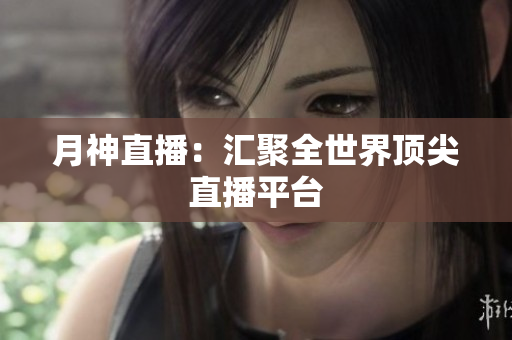 月神直播：汇聚全世界顶尖直播平台