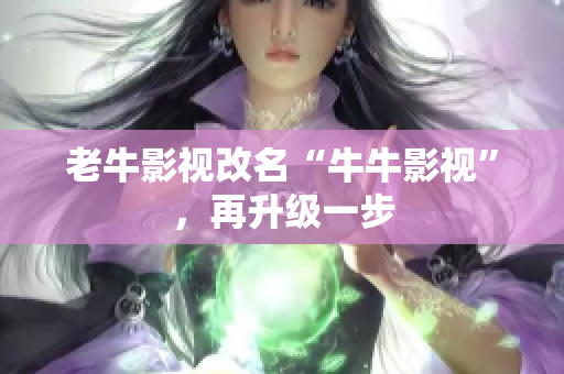 老牛影视改名“牛牛影视”，再升级一步