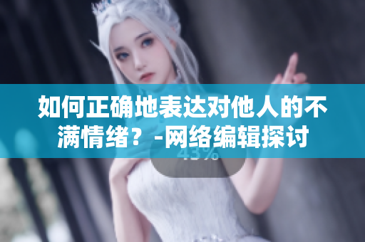 如何正确地表达对他人的不满情绪？-网络编辑探讨