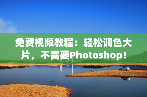 免费视频教程：轻松调色大片，不需要Photoshop！