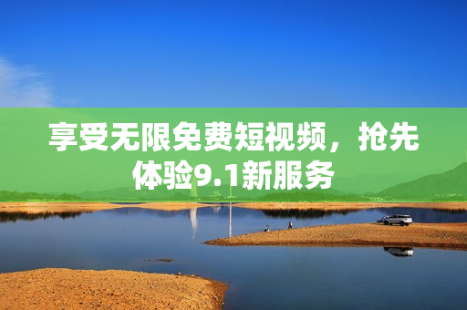 享受无限免费短视频，抢先体验9.1新服务