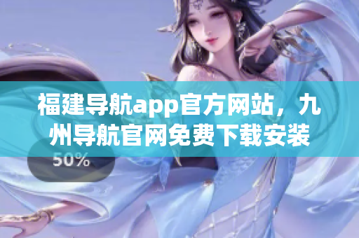 福建导航app官方网站，九州导航官网免费下载安装