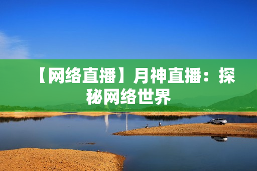 【网络直播】月神直播：探秘网络世界