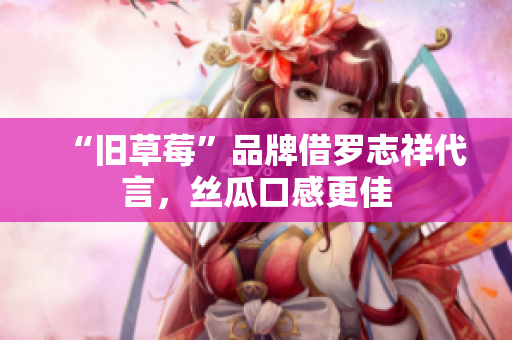 “旧草莓”品牌借罗志祥代言，丝瓜口感更佳