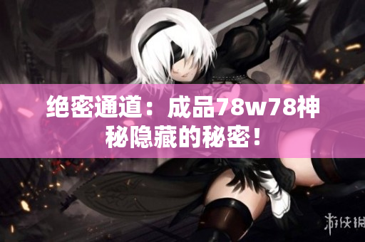 绝密通道：成品78w78神秘隐藏的秘密！