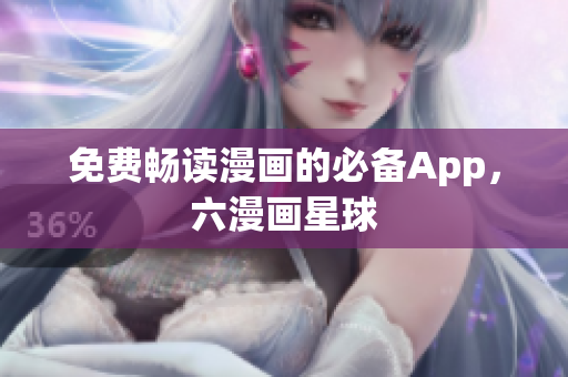 免费畅读漫画的必备App，六漫画星球