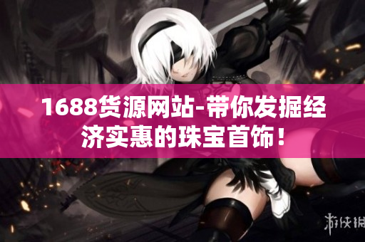 1688货源网站-带你发掘经济实惠的珠宝首饰！
