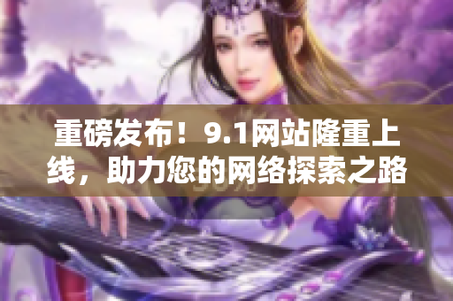 重磅发布！9.1网站隆重上线，助力您的网络探索之路