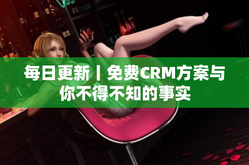每日更新丨免费CRM方案与你不得不知的事实