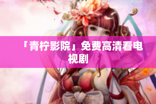 「青柠影院」免费高清看电视剧