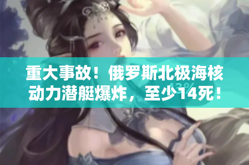 重大事故！俄罗斯北极海核动力潜艇爆炸，至少14死！