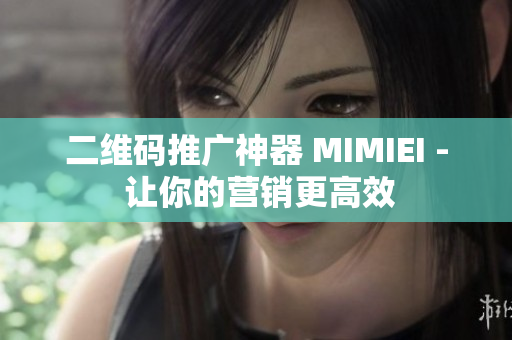 二维码推广神器 MIMIEI - 让你的营销更高效