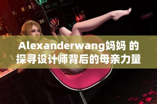 Alexanderwang妈妈 的探寻设计师背后的母亲力量