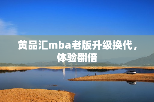 黄品汇mba老版升级换代，体验翻倍