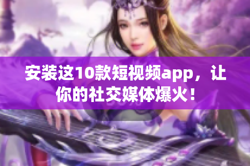 安装这10款短视频app，让你的社交媒体爆火！