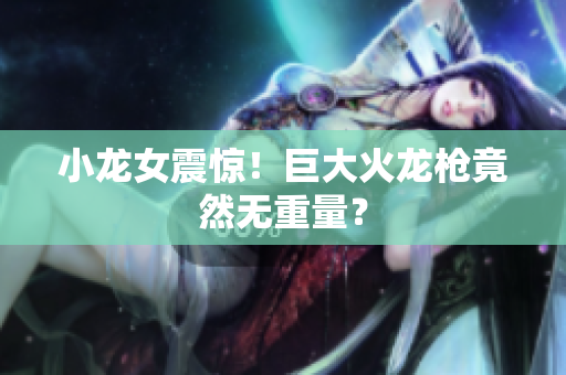 小龙女震惊！巨大火龙枪竟然无重量？