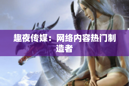 趣夜传媒：网络内容热门制造者