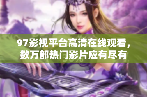 97影视平台高清在线观看，数万部热门影片应有尽有
