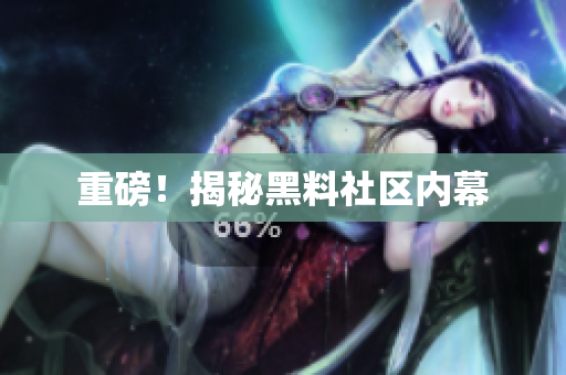 重磅！揭秘黑料社区内幕