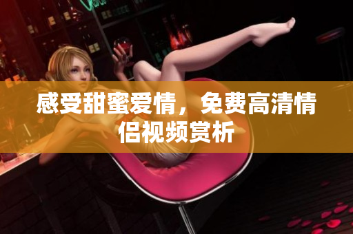 感受甜蜜爱情，免费高清情侣视频赏析