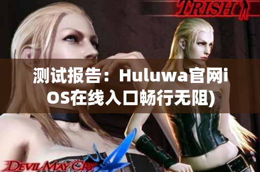 测试报告：Huluwa官网iOS在线入口畅行无阻)