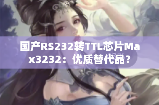 国产RS232转TTL芯片Max3232：优质替代品？