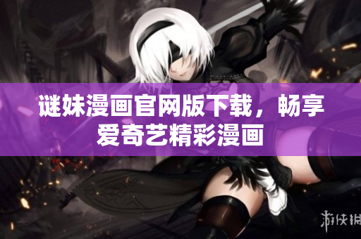 谜妹漫画官网版下载，畅享爱奇艺精彩漫画