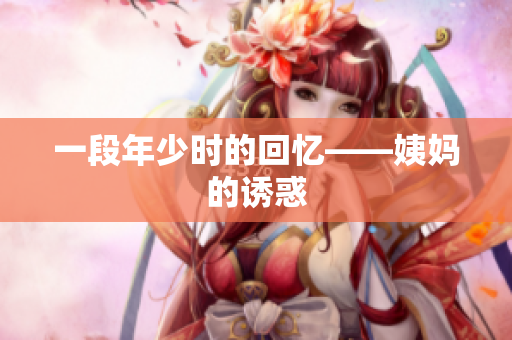 一段年少时的回忆——姨妈的诱惑