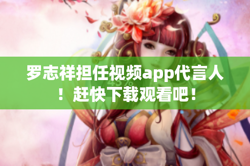 罗志祥担任视频app代言人！赶快下载观看吧！