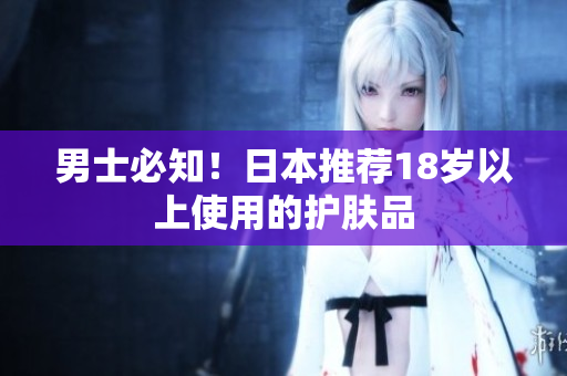 男士必知！日本推荐18岁以上使用的护肤品