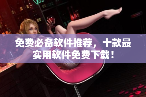 免费必备软件推荐，十款最实用软件免费下载！