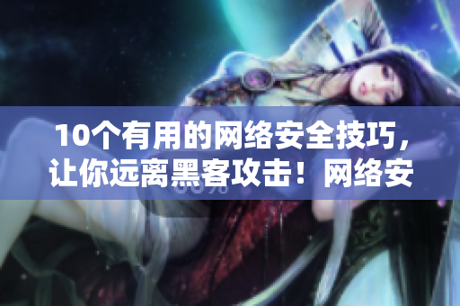 10个有用的网络安全技巧，让你远离黑客攻击！网络安全必修：10个实用的防黑客技巧！
