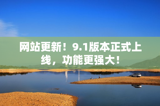 网站更新！9.1版本正式上线，功能更强大！