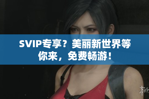 SVIP专享？美丽新世界等你来，免费畅游！