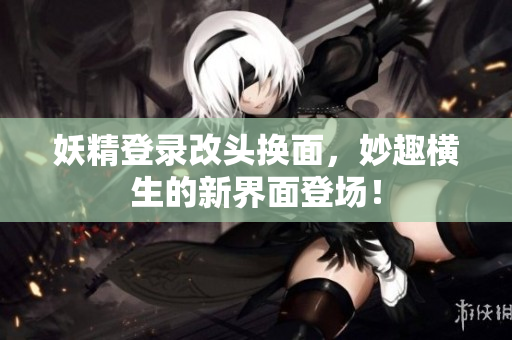 妖精登录改头换面，妙趣横生的新界面登场！