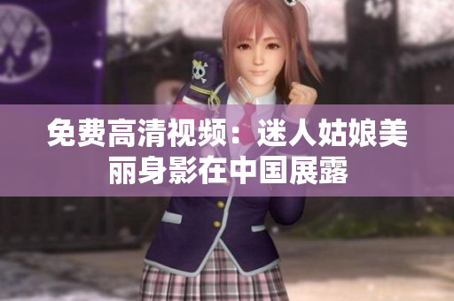 免费高清视频：迷人姑娘美丽身影在中国展露