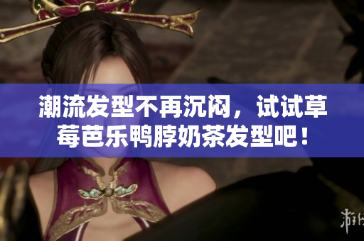 潮流发型不再沉闷，试试草莓芭乐鸭脖奶茶发型吧！