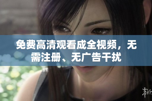 免费高清观看成全视频，无需注册、无广告干扰