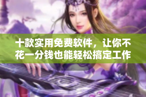十款实用免费软件，让你不花一分钱也能轻松搞定工作！