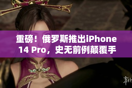 重磅！俄罗斯推出iPhone 14 Pro，史无前例颠覆手机市场！