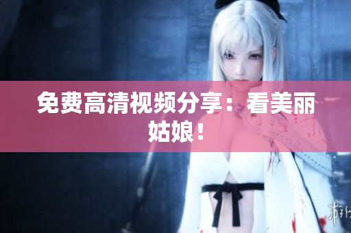 免费高清视频分享：看美丽姑娘！