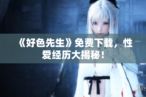 《好色先生》免费下载，性爱经历大揭秘！