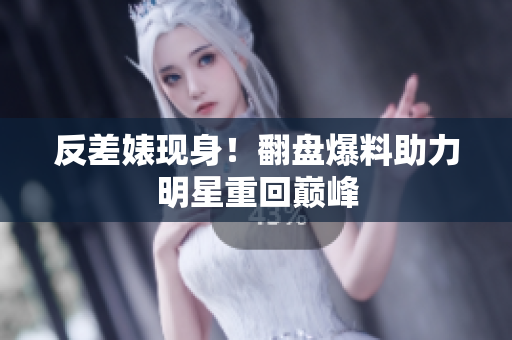 反差婊现身！翻盘爆料助力明星重回巅峰