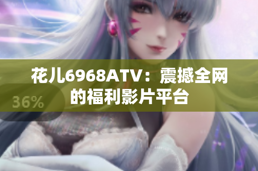 花儿6968ATV：震撼全网的福利影片平台