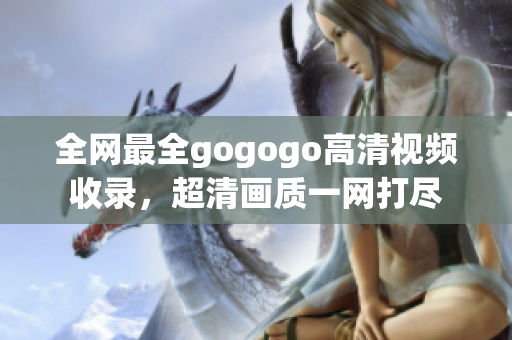 全网最全gogogo高清视频收录，超清画质一网打尽