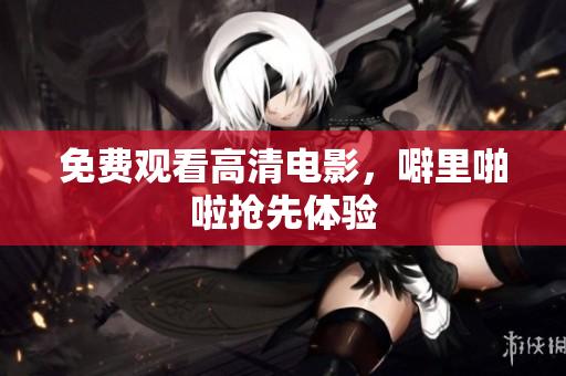 免费观看高清电影，噼里啪啦抢先体验