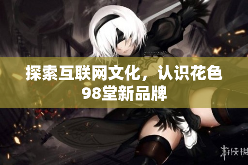 探索互联网文化，认识花色98堂新品牌