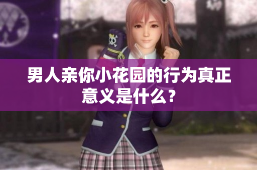 男人亲你小花园的行为真正意义是什么？