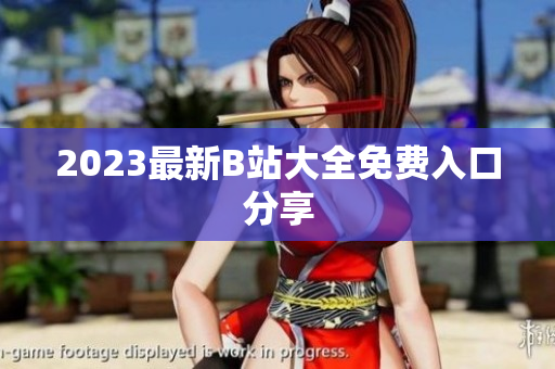 2023最新B站大全免费入口分享